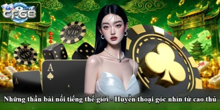 Những thần bài nổi tiếng thế giới - Huyền thoại góc nhìn từ cao thủ