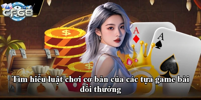 Tìm hiểu luật chơi cơ bản của các tựa game bài đổi thưởng